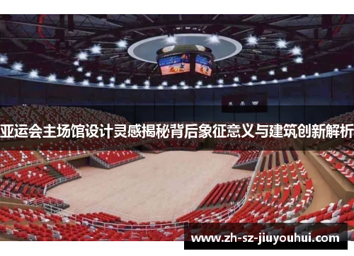 亚运会主场馆设计灵感揭秘背后象征意义与建筑创新解析