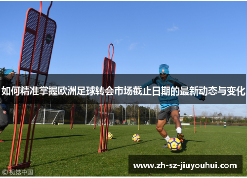 如何精准掌握欧洲足球转会市场截止日期的最新动态与变化 如何精准掌握欧洲足球转会市场截止日期的最新动态与变化