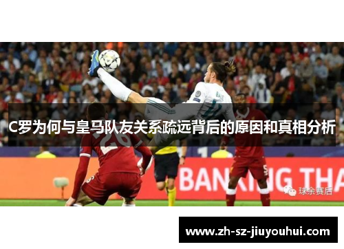 C罗为何与皇马队友关系疏远背后的原因和真相分析