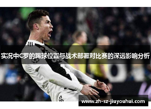 实况中C罗的踢球位置与战术部署对比赛的深远影响分析 实况中C罗的踢球位置与战术部署对比赛的深远影响分析