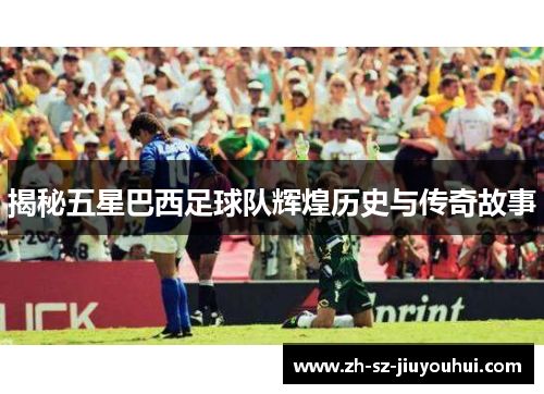 揭秘五星巴西足球队辉煌历史与传奇故事