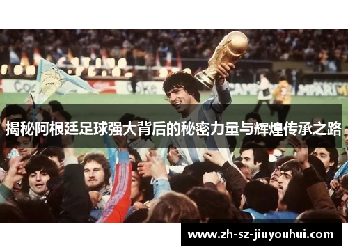 揭秘阿根廷足球强大背后的秘密力量与辉煌传承之路