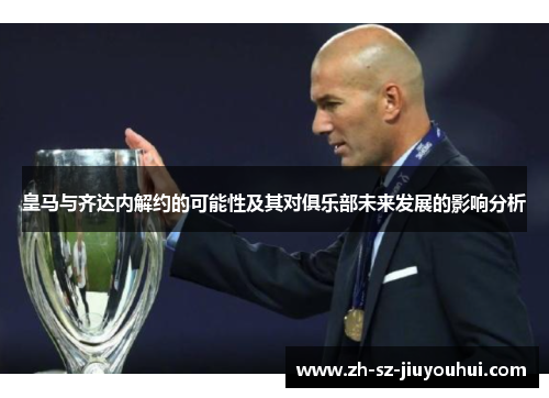 皇马与齐达内解约的可能性及其对俱乐部未来发展的影响分析