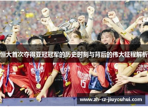 恒大首次夺得亚冠冠军的历史时刻与背后的伟大征程解析