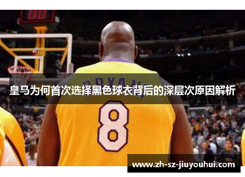 皇马为何首次选择黑色球衣背后的深层次原因解析 皇马为何首次选择黑色球衣背后的深层次原因解析
