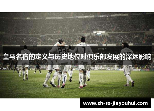 皇马名宿的定义与历史地位对俱乐部发展的深远影响