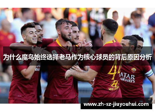 为什么魔鸟始终选择老马作为核心球员的背后原因分析 为什么魔鸟始终选择老马作为核心球员的背后原因分析