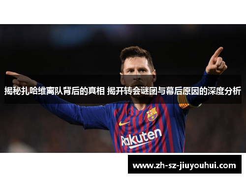 揭秘扎哈维离队背后的真相 揭开转会谜团与幕后原因的深度分析