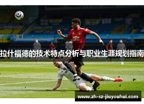 拉什福德的技术特点分析与职业生涯规划指南 拉什福德的技术特点分析与职业生涯规划指南