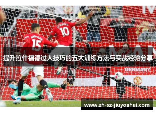 提升拉什福德过人技巧的五大训练方法与实战经验分享 提升拉什福德过人技巧的五大训练方法与实战经验分享