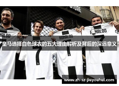 皇马选择白色球衣的五大理由解析及背后的深远意义 皇马选择白色球衣的五大理由解析及背后的深远意义