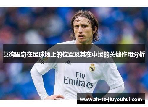 莫德里奇在足球场上的位置及其在中场的关键作用分析 莫德里奇在足球场上的位置及其在中场的关键作用分析