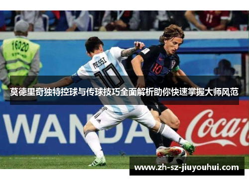 莫德里奇独特控球与传球技巧全面解析助你快速掌握大师风范 莫德里奇独特控球与传球技巧全面解析助你快速掌握大师风范