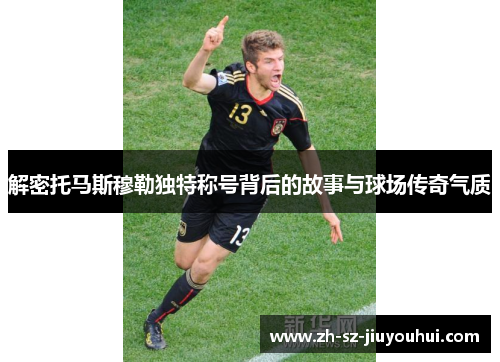 解密托马斯穆勒独特称号背后的故事与球场传奇气质 解密托马斯穆勒独特称号背后的故事与球场传奇气质