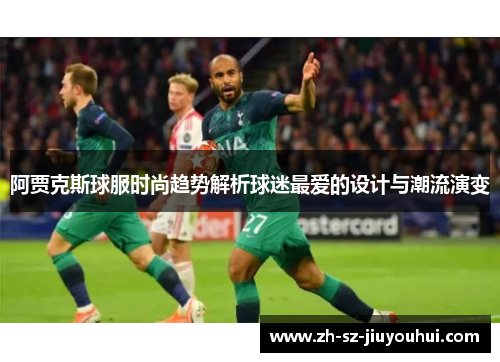 阿贾克斯球服时尚趋势解析球迷最爱的设计与潮流演变 阿贾克斯球服时尚趋势解析球迷最爱的设计与潮流演变