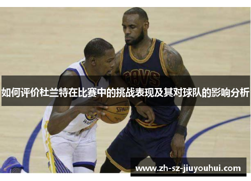 如何评价杜兰特在比赛中的挑战表现及其对球队的影响分析 如何评价杜兰特在比赛中的挑战表现及其对球队的影响分析