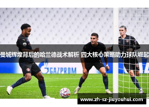 曼城辉煌背后的哈兰德战术解析 四大核心策略助力球队崛起 曼城辉煌背后的哈兰德战术解析 四大核心策略助力球队崛起