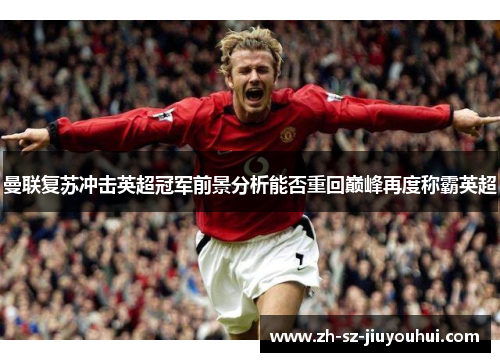 曼联复苏冲击英超冠军前景分析能否重回巅峰再度称霸英超 曼联复苏冲击英超冠军前景分析能否重回巅峰再度称霸英超