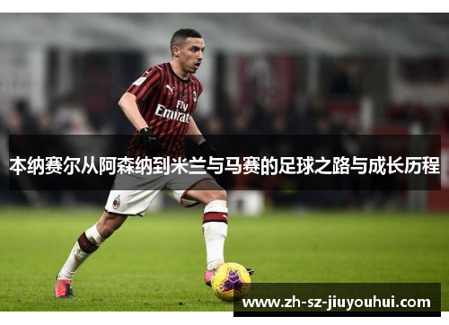 本纳赛尔从阿森纳到米兰与马赛的足球之路与成长历程