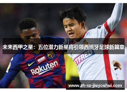 未来西甲之星:五位潜力新星将引领西班牙足球新篇章 未来西甲之星:五位潜力新星将引领西班牙足球新篇章