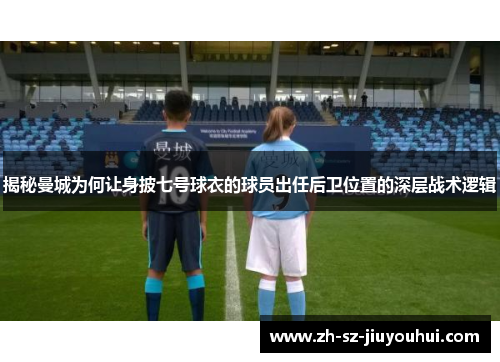 揭秘曼城为何让身披七号球衣的球员出任后卫位置的深层战术逻辑 揭秘曼城为何让身披七号球衣的球员出任后卫位置的深层战术逻辑