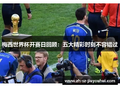 梅西世界杯开赛日回顾:五大精彩时刻不容错过 梅西世界杯开赛日回顾:五大精彩时刻不容错过