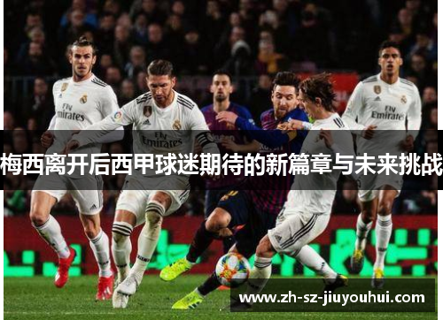 梅西离开后西甲球迷期待的新篇章与未来挑战 梅西离开后西甲球迷期待的新篇章与未来挑战