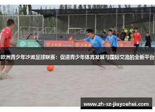 欧洲青少年沙滩足球联赛:促进青少年体育发展与国际交流的全新平台 欧洲青少年沙滩足球联赛:促进青少年体育发展与国际交流的全新平台