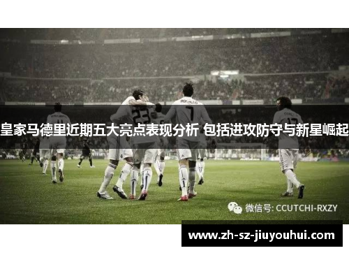 皇家马德里近期五大亮点表现分析 包括进攻防守与新星崛起 皇家马德里近期五大亮点表现分析 包括进攻防守与新星崛起