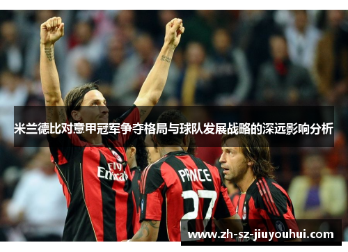 米兰德比对意甲冠军争夺格局与球队发展战略的深远影响分析