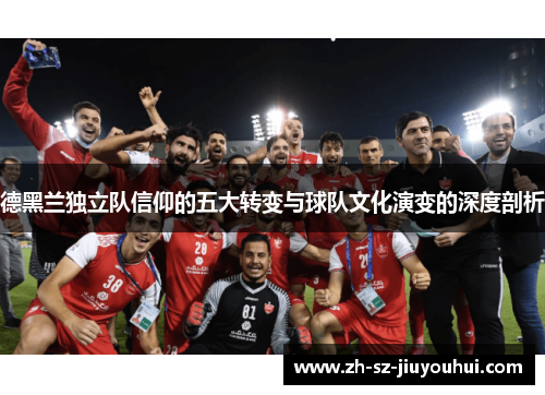 德黑兰独立队信仰的五大转变与球队文化演变的深度剖析