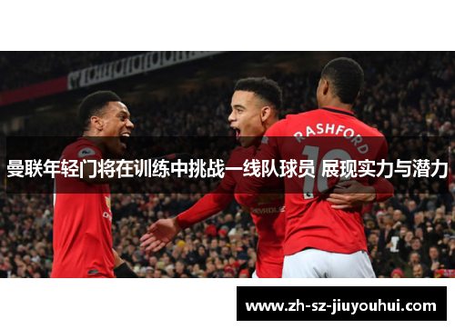 曼联年轻门将在训练中挑战一线队球员 展现实力与潜力