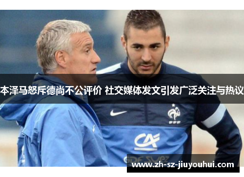 本泽马怒斥德尚不公评价 社交媒体发文引发广泛关注与热议