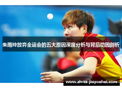 朱雨玲放弃全运会的五大原因深度分析与背后动因剖析