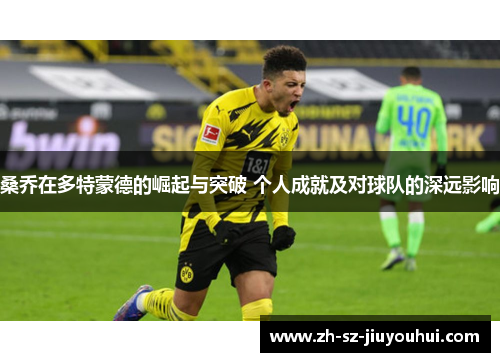 桑乔在多特蒙德的崛起与突破 个人成就及对球队的深远影响 桑乔在多特蒙德的崛起与突破 个人成就及对球队的深远影响