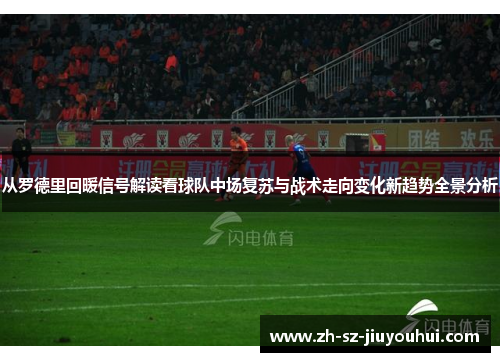 从罗德里回暖信号解读看球队中场复苏与战术走向变化新趋势全景分析 从罗德里回暖信号解读看球队中场复苏与战术走向变化新趋势全景分析
