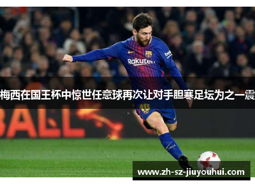 梅西在国王杯中惊世任意球再次让对手胆寒足坛为之一震 梅西在国王杯中惊世任意球再次让对手胆寒足坛为之一震