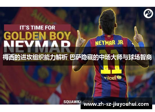 梅西的进攻组织能力解析 巴萨隐藏的中场大师与球场智商 梅西的进攻组织能力解析 巴萨隐藏的中场大师与球场智商