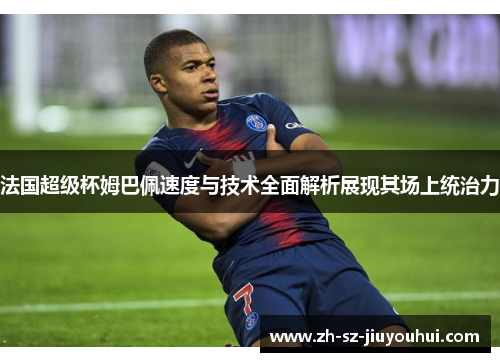 法国超级杯姆巴佩速度与技术全面解析展现其场上统治力 法国超级杯姆巴佩速度与技术全面解析展现其场上统治力