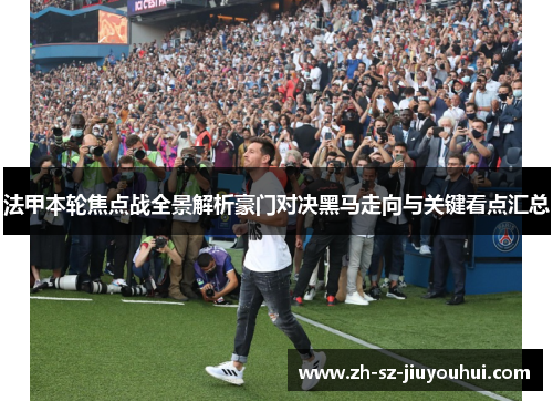 法甲本轮焦点战全景解析豪门对决黑马走向与关键看点汇总 法甲本轮焦点战全景解析豪门对决黑马走向与关键看点汇总