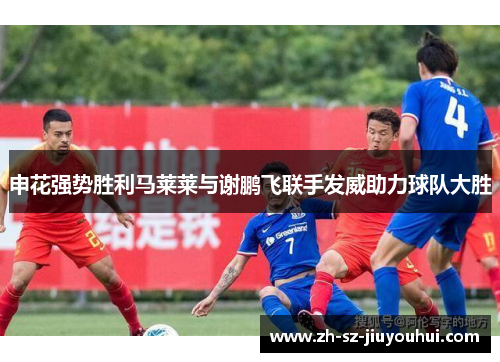 申花强势胜利马莱莱与谢鹏飞联手发威助力球队大胜 申花强势胜利马莱莱与谢鹏飞联手发威助力球队大胜