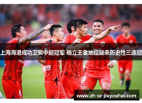 上海海港成功卫冕中超冠军 确立王者地位迎来历史性三连冠 上海海港成功卫冕中超冠军 确立王者地位迎来历史性三连冠