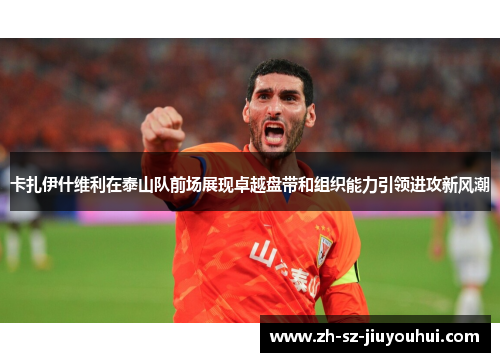 卡扎伊什维利在泰山队前场展现卓越盘带和组织能力引领进攻新风潮 卡扎伊什维利在泰山队前场展现卓越盘带和组织能力引领进攻新风潮