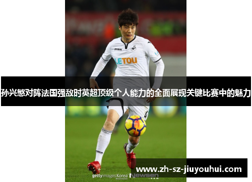 孙兴慜对阵法国强敌时英超顶级个人能力的全面展现关键比赛中的魅力