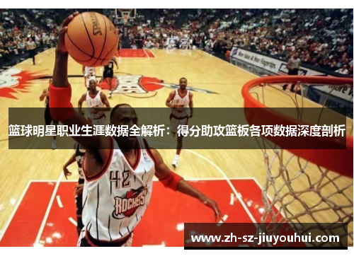 篮球明星职业生涯数据全解析：得分助攻篮板各项数据深度剖析