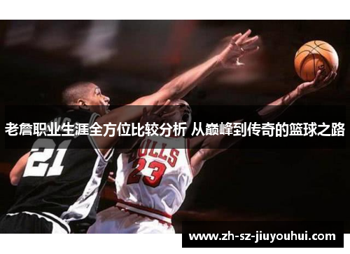老詹职业生涯全方位比较分析 从巅峰到传奇的篮球之路