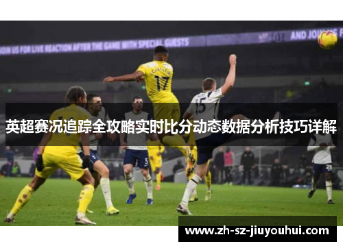 英超赛况追踪全攻略实时比分动态数据分析技巧详解