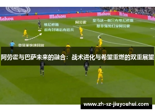 阿劳霍与巴萨未来的融合：战术进化与希望重燃的双重展望
