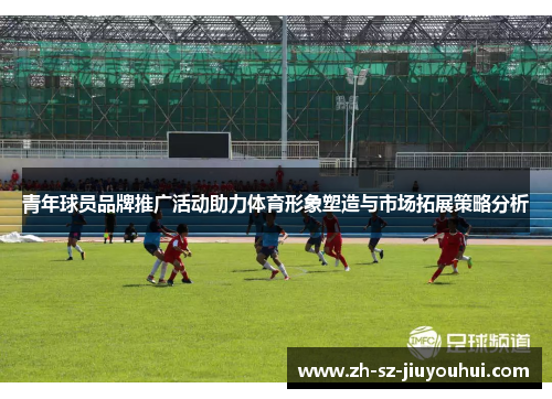 青年球员品牌推广活动助力体育形象塑造与市场拓展策略分析