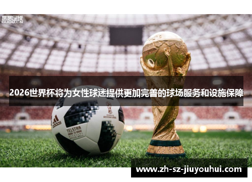 2026世界杯将为女性球迷提供更加完善的球场服务和设施保障 2026世界杯将为女性球迷提供更加完善的球场服务和设施保障
